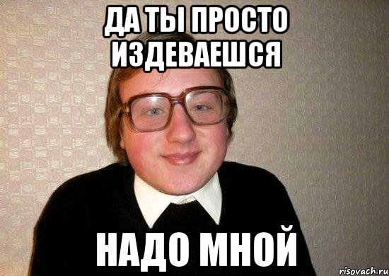 Да ты просто издеваешся надо мной, Мем Ботан