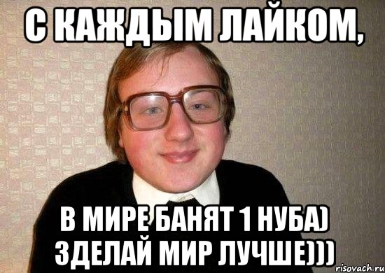 с каждым лайком, в мире банят 1 нуба) зделай мир лучше))), Мем Ботан