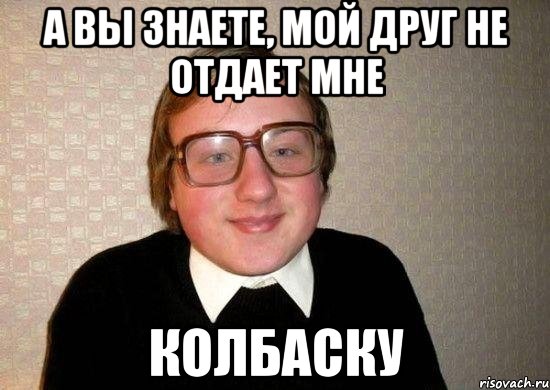 а вы знаете, мой друг не отдает мне колбаску, Мем Ботан