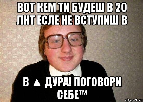 Вот кем ти будеш в 20 лнт есле не вступиш в в ▲ Дура! Поговори себе™, Мем Ботан