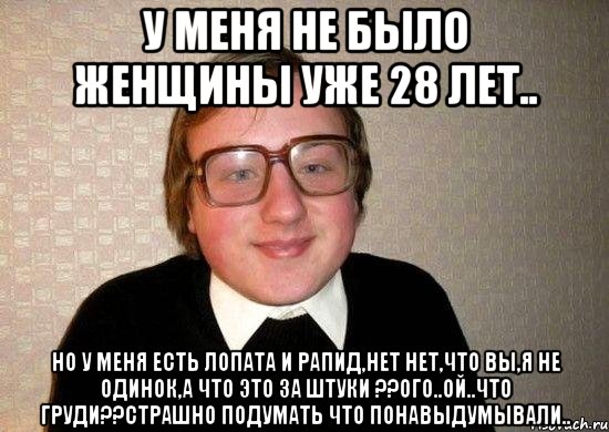 у меня не было женщины уже 28 лет.. но у меня есть лопата и рапид,нет нет,что вы,я не одинок,а что это за штуки ??ого..ой..что груди??страшно подумать что понавыдумывали.., Мем Ботан