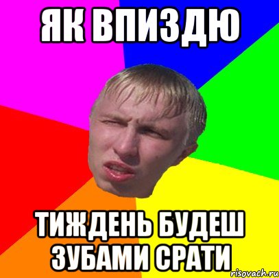як впиздю тиждень будеш зубами срати