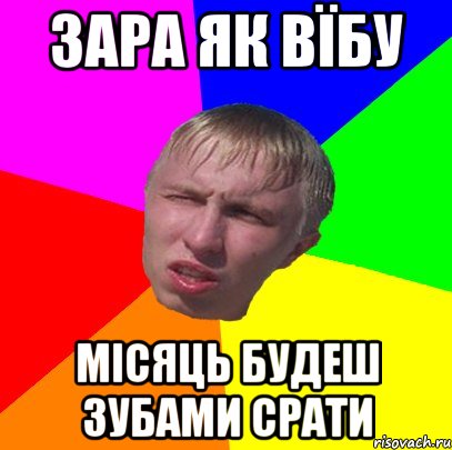 зара як вїбу місяць будеш зубами срати