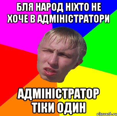 бля народ ніхто не хоче в адміністратори адміністратор тіки один
