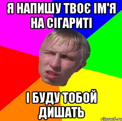 я напишу твоє ім'я на сігариті і буду тобой дишать
