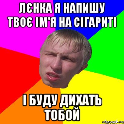 лєнка я напишу твоє ім'я на сігариті і буду дихать тобой