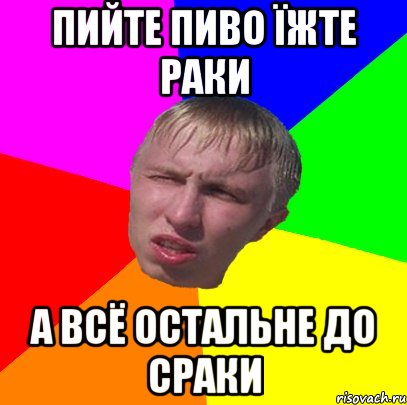 пийте пиво їжте раки а всё остальне до сраки