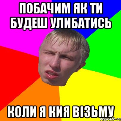 побачим як ти будеш улибатись коли я кия візьму