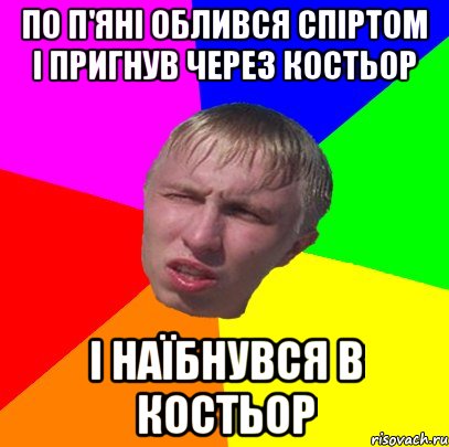 по п'яні облився спіртом і пригнув через костьор і наїбнувся в костьор