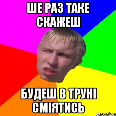 ше раз таке скажеш будеш в труні сміятись
