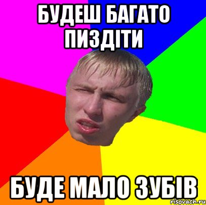 будеш багато пиздіти буде мало зубів