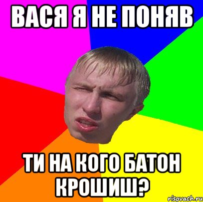 вася я не поняв ти на кого батон крошиш?