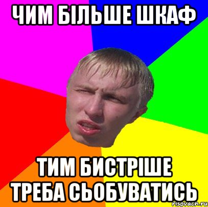 чим більше шкаф тим бистріше треба сьобуватись