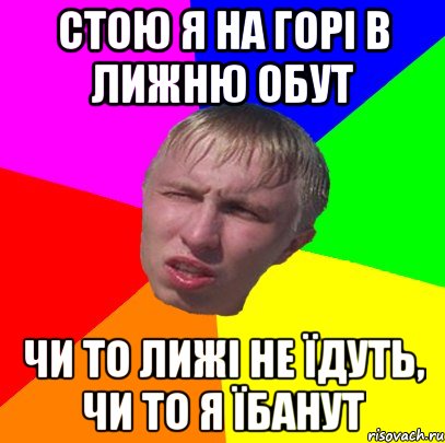 стою я на горі в лижню обут чи то лижі не їдуть, чи то я їбанут