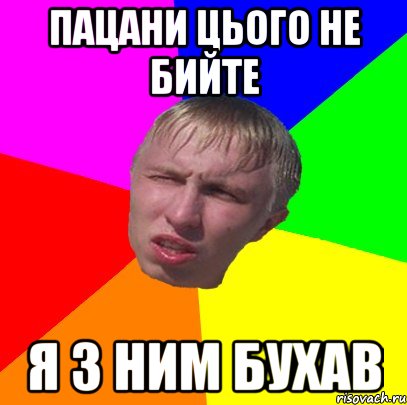 пацани цього не бийте я з ним бухав