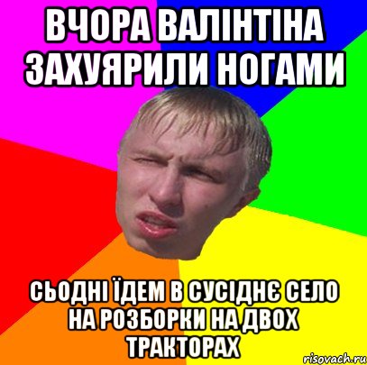 вчора валінтіна захуярили ногами сьодні їдем в сусіднє село на розборки на двох тракторах