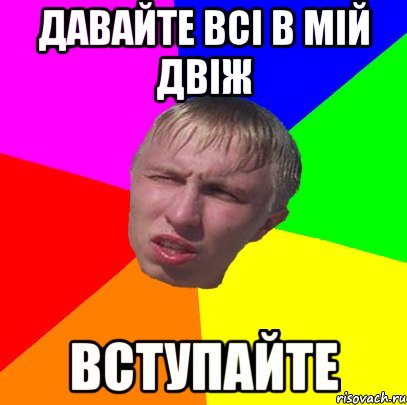 давайте всі в мій двіж вступайте