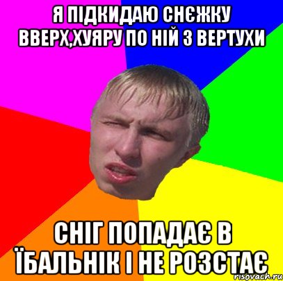я підкидаю снєжку вверх,хуяру по ній з вертухи сніг попадає в їбальнік і не розстає
