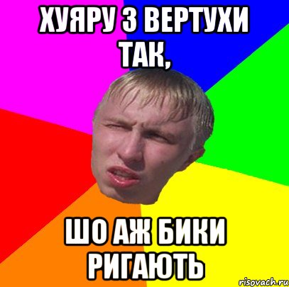 хуяру з вертухи так, шо аж бики ригають