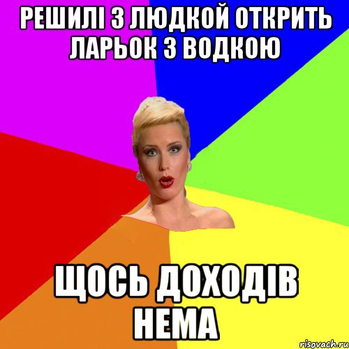 решилі з людкой открить ларьок з водкою щось доходів нема