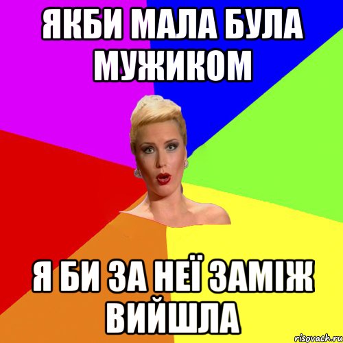 якби мала була мужиком я би за неї заміж вийшла