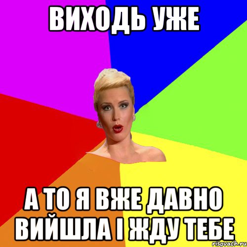 виходь уже а то я вже давно вийшла і жду тебе