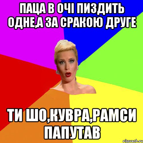 паца в очі пиздить одне,а за сракою друге ти шо,кувра,рамси папутав
