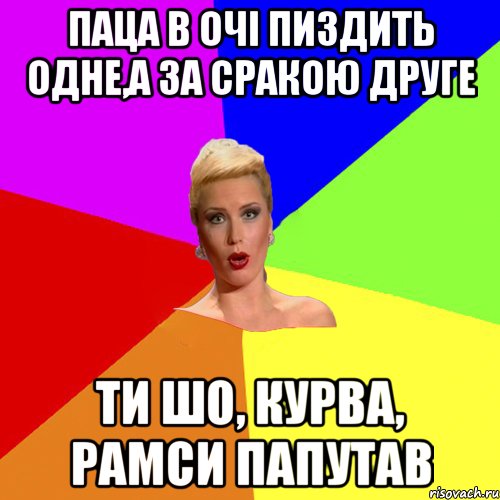 паца в очі пиздить одне,а за сракою друге ти шо, курва, рамси папутав