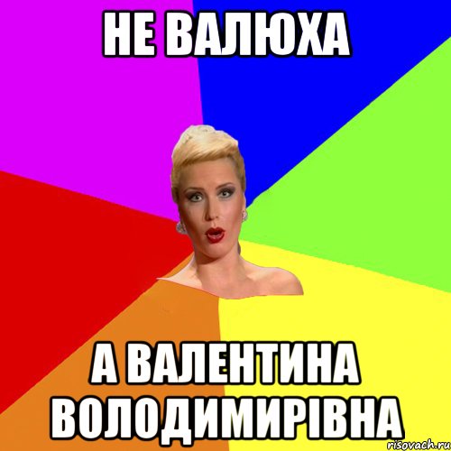не Валюха а Валентина Володимирівна