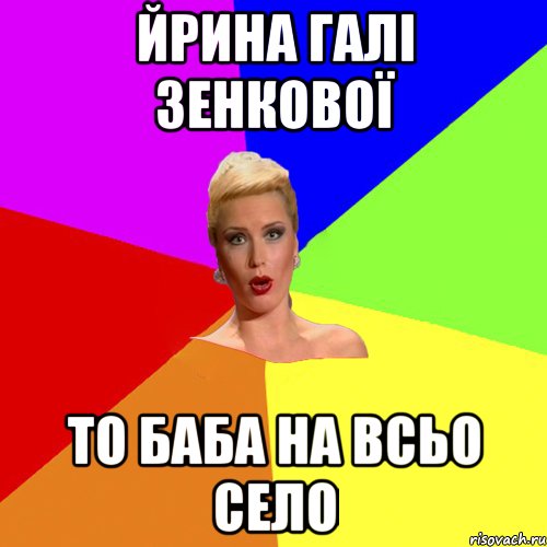Йрина Галі зенкової то баба на всьо село