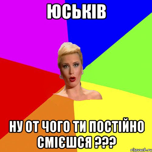 Юськів Ну от чого ти постійно смієшся ???