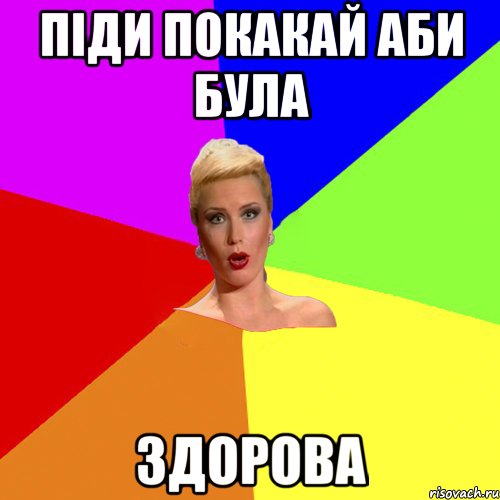 Піди покакай аби була ЗДОРОВА