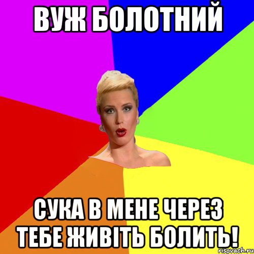 вуж болотний сука в мене через тебе живіть болить!