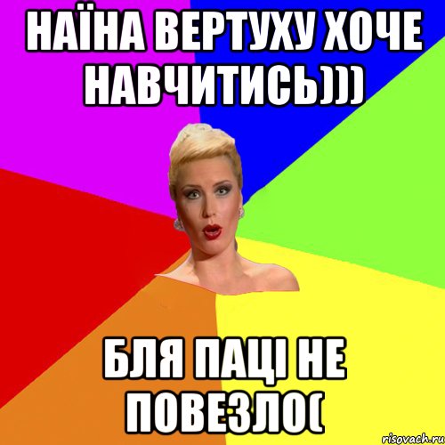 Наїна вертуху хоче навчитись))) бля паці не повезло(
