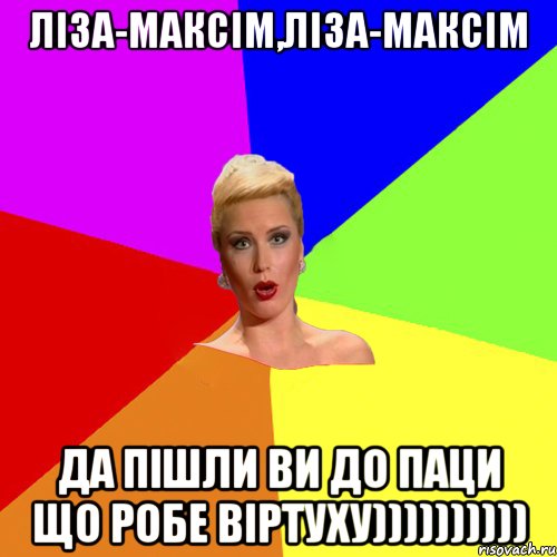 Ліза-Максім,Ліза-Максім да пішли ви до паци що робе віртуху))))))))))