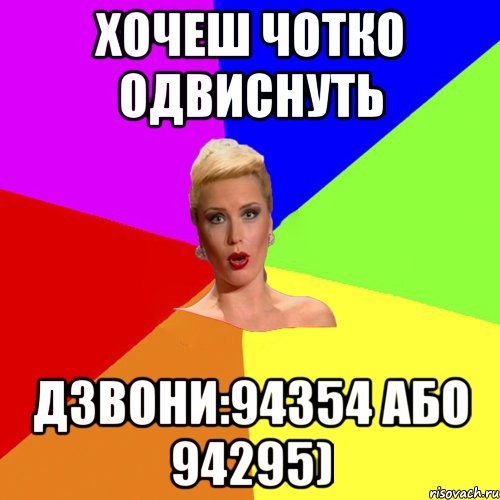 хочеш чотко одвиснуть дзвони:94354 або 94295)