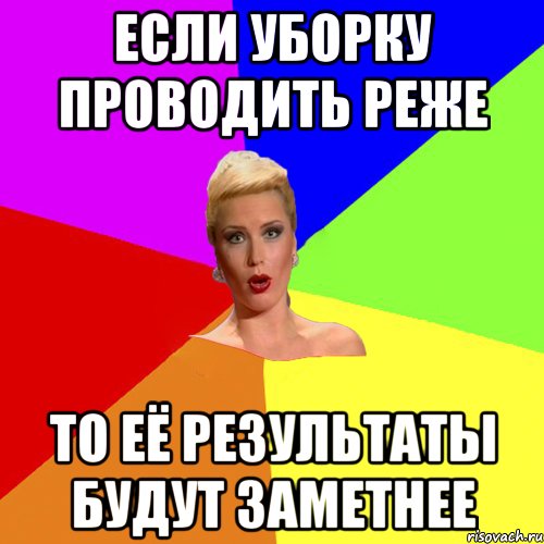 если уборку проводить реже то её результаты будут заметнее