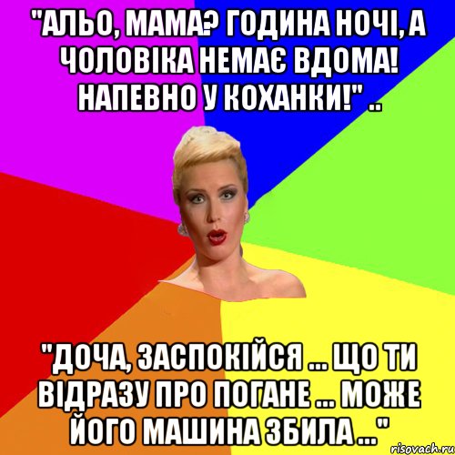 "Альо, мама? Година ночі, а чоловіка немає вдома! Напевно у коханки!" .. "Доча, заспокійся ... Що ти відразу про погане ... Може його машина збила ...", Мем Брутальна жнка