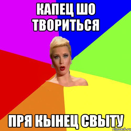 капец шо твориться пря кынец свыту