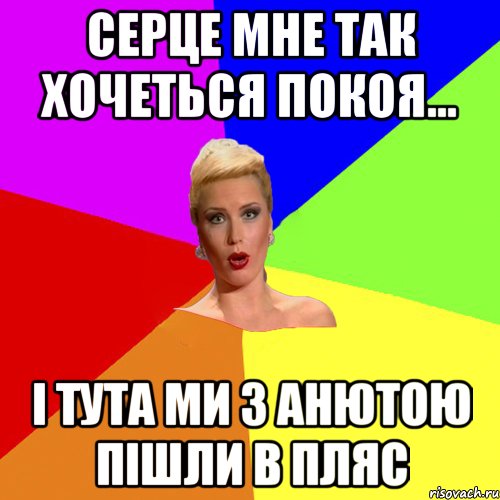 серце мне так хочеться покоя... і тута ми з Анютою пішли в пляс