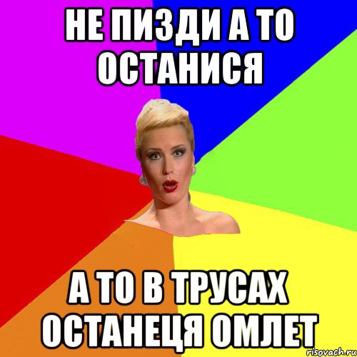 Не пизди а то останися а то в трусах останеця омлет