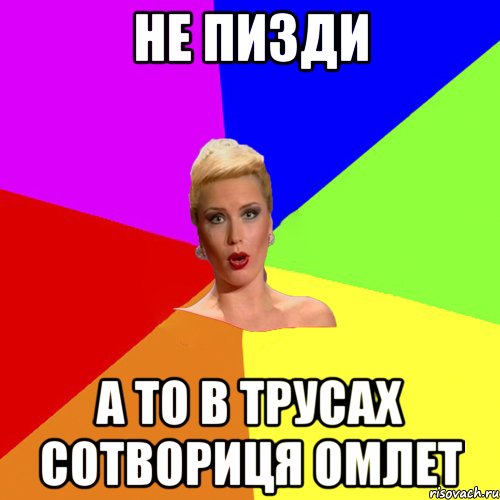 не пизди а то в трусах сотвориця омлет