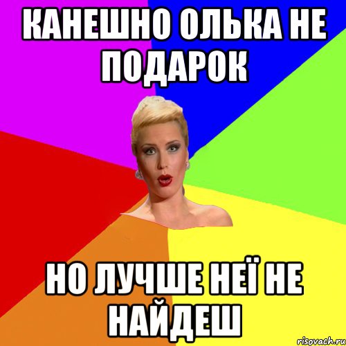 канешно олька не подарок но лучше неї не найдеш