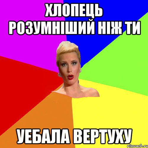 Хлопець розумнiший нiж ти уебала вертуху