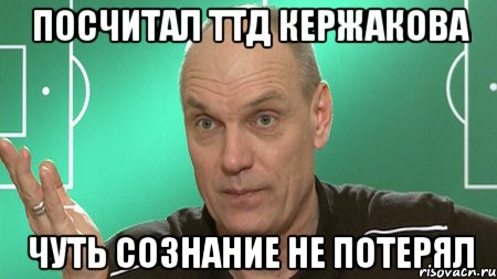 Посчитал ТТД Кержакова Чуть сознание не потерял