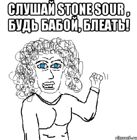 слушай Stone Sour , будь бабой, блеать! , Мем Будь бабой-блеадь