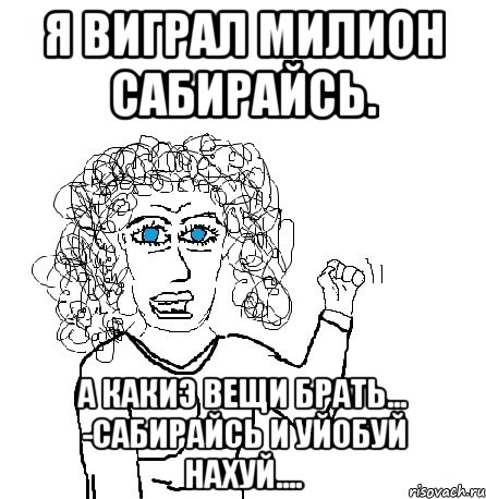 я виграл милион сабирайсь. а какиэ вещи брать... -сабирайсь и уйобуй нахуй...., Мем Будь бабой-блеадь