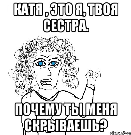 Катя , это я, твоя сестра. Почему ты меня скрываешь?, Мем Будь бабой-блеадь