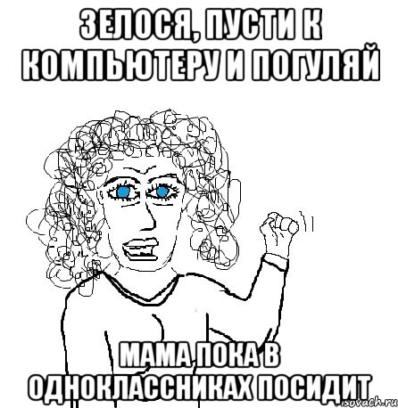 Зелося, пусти к компьютеру и погуляй Мама пока в одноклассниках посидит, Мем Будь бабой-блеадь