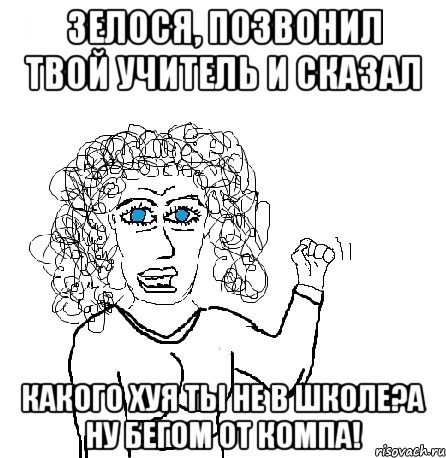 Зелося, позвонил твой учитель и сказал Какого хуя ты не в школе?а ну бегом от компа!, Мем Будь бабой-блеадь